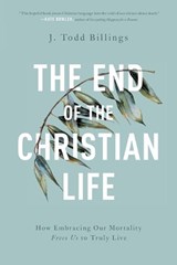 The End of the Christian Life – How Embracing Our Mortality Frees Us to Truly Live - J. Todd Billings - 9781587434204