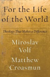 For the Life of the World – Theology That Makes a Difference - Miroslav Volf ; Matthew Croasmun - 9781587435553