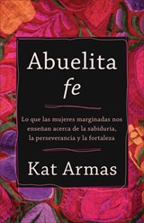 Abuelita fe – Lo que las mujeres marginadas nos ensenan acerca de la sabiduria, la perseverancia y la fortaleza - Kat Armas - 9781587435829