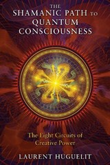 The Shamanic Path to Quantum Consciousness - Laurent Huguelit - 9781591431671