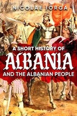 A Short History of Albania and the Albanian People - Nicolae Iorga - 9781592114214