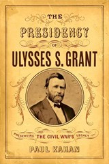 The Presidency of Ulysses S. Grant - Paul Kahan - 9781594164408