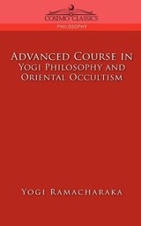 Advanced Course in Yogi Philosophy and Oriental Occultism - Yogi Ramacharaka ; Ramacharaka - 9781596053168