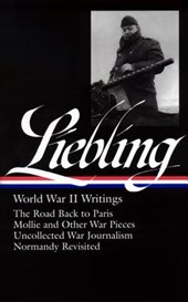 A. J. Liebling: World War II Writings (Loa #181): The Road Back to Paris / Mollie and Other War Pieces / Uncollected War Journalism / Normandy Revisit