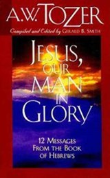 Jesus, Our Man in Glory: 12 Messages from the Book of Hebrews - A. W. Tozer - 9781600660214