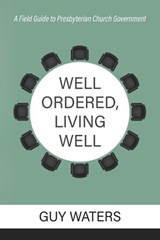 Well Ordered, Living Well: A Field Guide to Presbyterian Church Government - Guy Prentiss Waters - 9781601789228