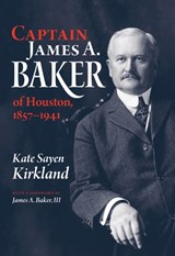 Captain James A. Baker of Houston, 1857-1941 - Kate Sayen Kirkland - 9781603448000