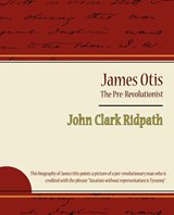 James Otis - The Pre-Revolutionist - John Clark Ridpath - Clark Ridpath John Clark Ridpath ; John Clark Ridpath - 9781604246346