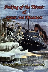 Sinking of the Titanic and Great Sea Disasters - As Told by First Hand Account of Survivors and Initial Investigations - Logan Marshall - 9781604502817