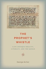 The Prophet's Whistle: Late Antique Orality, Literacy, and the Quran - George Archer - 9781609389451
