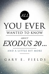 All You Ever Wanted to Know about Exodus 20 . . . and a Little Bit More - Gary E Fields - 9781609578152