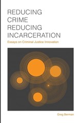 Reducing Crime, Reducing Incarceration: Essays on Criminal Justice Innovation - Greg Berman - 9781610272124