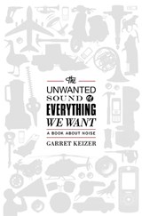 The Unwanted Sound of Everything We Want: A Book about Noise - Garret Keizer - 9781610391108
