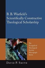 B. B. Warfield's Scientifically Constructive Theological Scholarship - SMITH,  David P. - 9781610971850