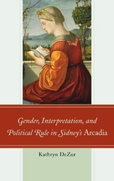 Gender, Interpretation, and Political Rule in Sidney's Arcadia - Kathryn DeZur - 9781611495225