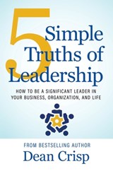 5 Simple Truths of Leadership: How to be a significant leader in your business, organization, and life - Dean Crisp - 9781611536911
