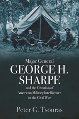 Major General George H. Sharpe and the Creation of the American Military Intelligence in the Civil War - Peter G. Tsouras - 9781612006475