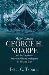 Major General George H. Sharpe and the Creation of American Military Intelligence in the Civil War - Peter G. Tsouras - 9781612006482