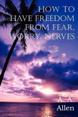How to Have Freedom from Fear, Worry, Nerves - A a Allen - 9781612034911