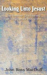 Looking Unto Jesus! the Believer Gladdened on His Journey Zion-Ward - MACDUFF,  John - 9781612037172