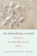 An Absorbing Errand: How Artists and Craftsmen Make Their Way to Mastery - Janna Malamud Smith - 9781619021860