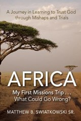 Africa-My First Missions Trip . . . What Could Go Wrong? - Matthew B Swiatkowski - 9781620209769