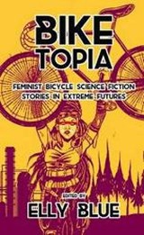 Biketopia: Feminist Bicycle Science Fiction Stories in Extreme Futures - Elly Blue - 9781621062066