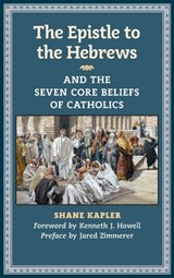 The Epistle to the Hebrews and the Seven Core Beliefs of Catholics - Shane Kapler - 9781621382027