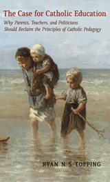 The Case for Catholic Education - Ryan N S Topping - 9781621385950