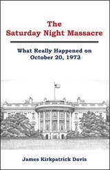 The Saturday Night Massacre: What Really Happened on October 20, 1973 - James Kirkpatrick Davis - 9781622492381