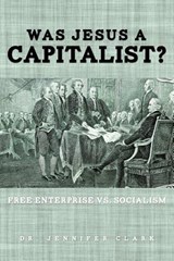 Was Jesus a Capitalist? Free Enterprise vs. Socialism - Jennifer (Georgia Institute of Technology USA) Clark - 9781624194832