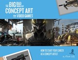 The Big Bad World of Concept Art for Video Games: How to Start Your Career as a Concept Artist - Eliott Lilly - 9781624650369