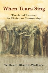 When Tears Sing: The Art of Lament in Christian Community - William Blaine-Wallace - 9781626983670