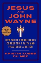 Jesus and John Wayne - How White Evangelicals Corrupted a Faith and Fractured a Nation