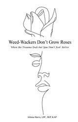 Weed-Wackers Don't Grow Roses - When the Trauma Ends but You Don't Feel Better - Johnna Harris - 9781633023475