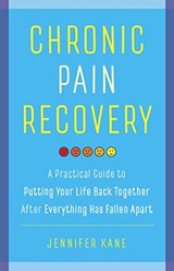 Chronic Pain Recovery: A Practical Guide to Putting Your Life Back Together After Everything Has Fallen Apart - Jennifer Kane - 9781634890625