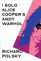 I Sold Alice Cooper's Andy Warhol - Richard Polsky - 9781635425994