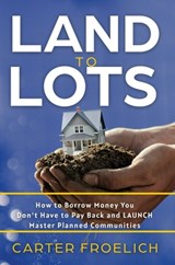 Land to Lots: How to Borrow Money You Don't Have to Pay Back and LAUNCH Master Planned Communities - Carter Froelich - 9781636801322
