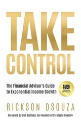 Take Control:The Financial Advisor's Guide to Exponential Income Growth - Rickson Dsouza - 9781636805887