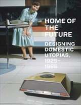 Home of the Future, 1925-1985: Designing Domestic Utopias -  - 9781636811710