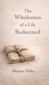 The Wholeness of a Life Redeemed - Shanna Daley - 9781637466971