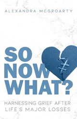 So Now What?: Harnessing Grief after Life's Major Losses - Alexandra McGroarty - 9781639888825