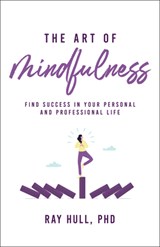 The Art of Mindfulness in Your Personal and Professional Life: 20 Practical Lessons to Boost Confidence, Communication, and Career Success - Ray Hull Phd - 9781640957268