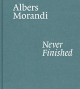 Albers and Morandi: Never Finished - Josef Albers ; Giorgio Morandi - 9781644230596