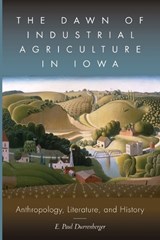 The Dawn of Industrial Agriculture in Iowa - E. Paul Durrenberger - 9781646422074