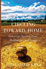 Circling Toward Home: Grassroots Baseball Prose, Meditations, and Images - Bill Meissner - 9781646626847