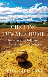 Circling Toward Home: Grassroots Baseball Prose, Meditations, and Images - MEISSNER,  Bill - 9781646627615