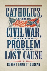 Catholics, the Civil War, and the Problem of the Lost Cause - Robert Emmett Curran - 9781647127053