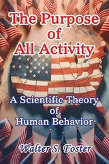 The Purpose of All Activity A Scientific Theory of Human Behavior - Walter S Foster - 9781648832666
