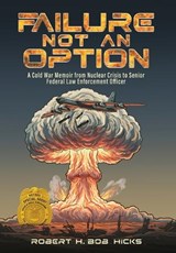 Failure Not an Option A Cold War Memoir from Nuclear Crisis to Senior Federal Law Enforcement Officer A Memoir - Robert (Bob) Hicks - 9781648834424